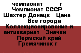 11.1) чемпионат : 1975 г - Чемпионат СССР - Шахтер-Донецк › Цена ­ 49 - Все города Коллекционирование и антиквариат » Значки   . Пермский край,Гремячинск г.